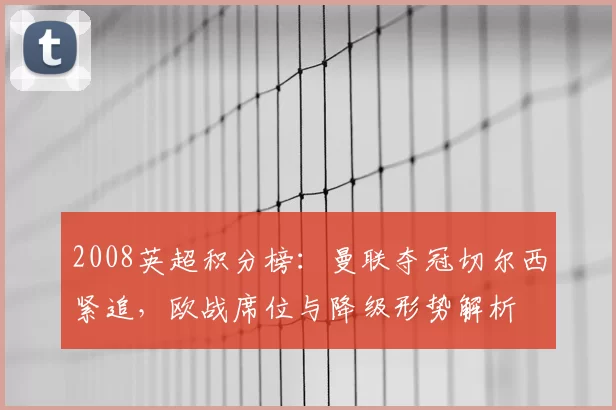 2008英超积分榜：曼联夺冠切尔西紧追，欧战席位与降级形势解析