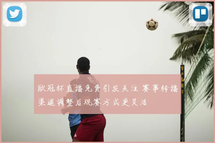 欧冠杯直播免费引发关注 赛事转播渠道调整后观赛方式更灵活