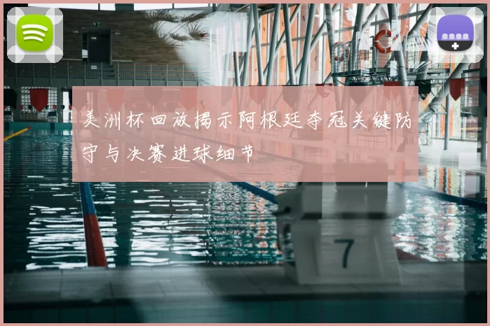 美洲杯回放揭示阿根廷夺冠关键防守与决赛进球细节