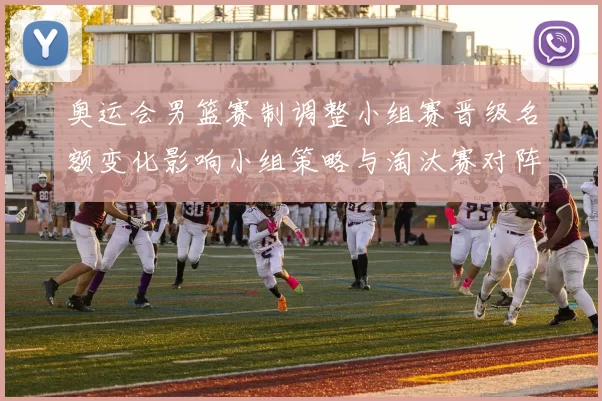 奥运会男篮赛制调整小组赛晋级名额变化影响小组策略与淘汰赛对阵