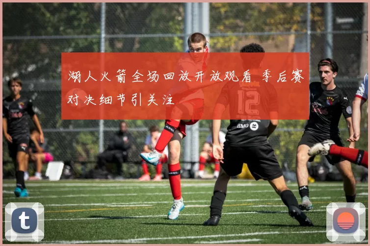湖人火箭全场回放开放观看 季后赛对决细节引关注