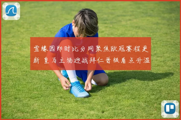 雪缘园即时比分网聚焦欧冠赛程更新 皇马主场迎战拜仁晋级看点升温