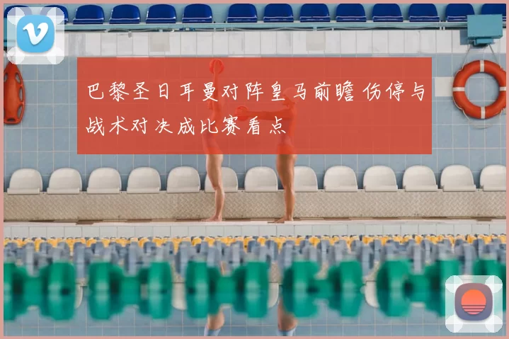 巴黎圣日耳曼对阵皇马前瞻 伤停与战术对决成比赛看点