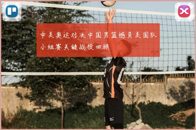 中美奥运对决中国男篮憾负美国队小组赛关键战役回顾