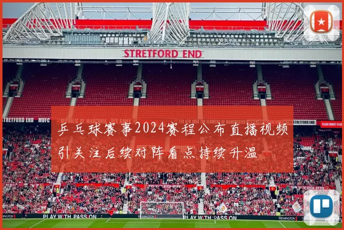 乒乓球赛事2024赛程公布直播视频引关注后续对阵看点持续升温