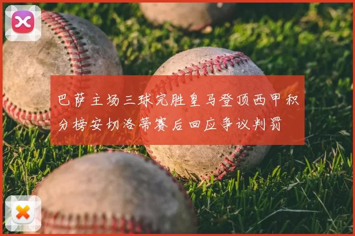 巴萨主场三球完胜皇马登顶西甲积分榜安切洛蒂赛后回应争议判罚