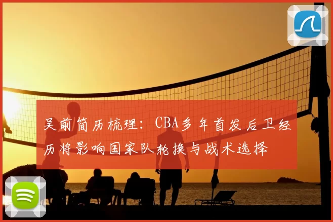 吴前简历梳理：CBA多年首发后卫经历将影响国家队轮换与战术选择