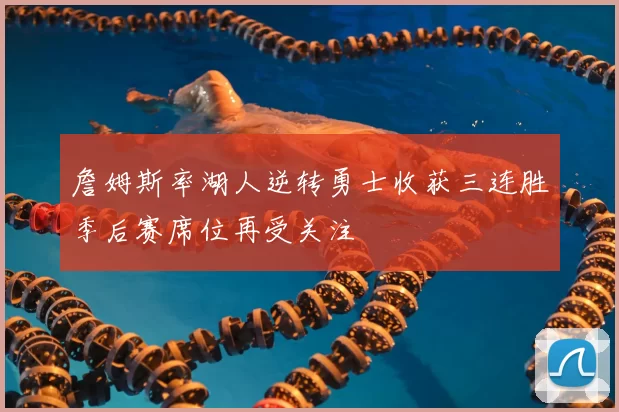 詹姆斯率湖人逆转勇士收获三连胜季后赛席位再受关注