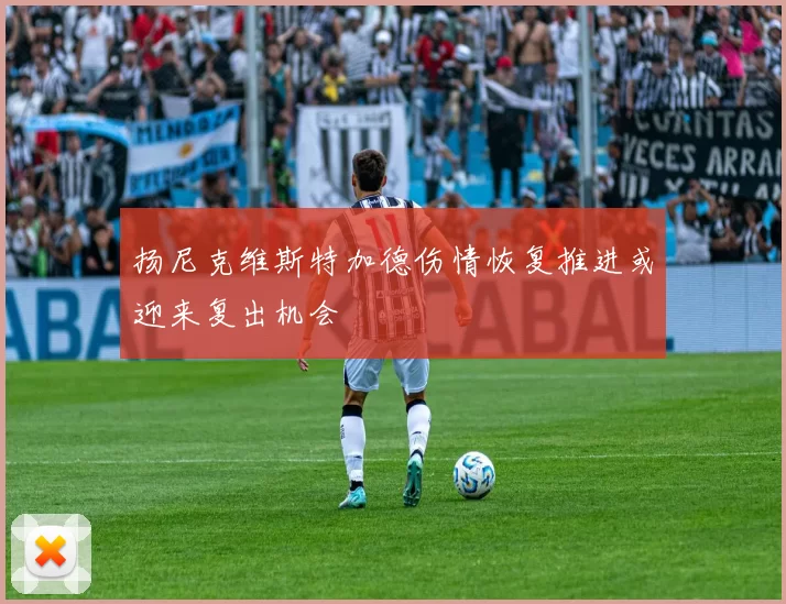 扬尼克维斯特加德伤情恢复推进或迎来复出机会
