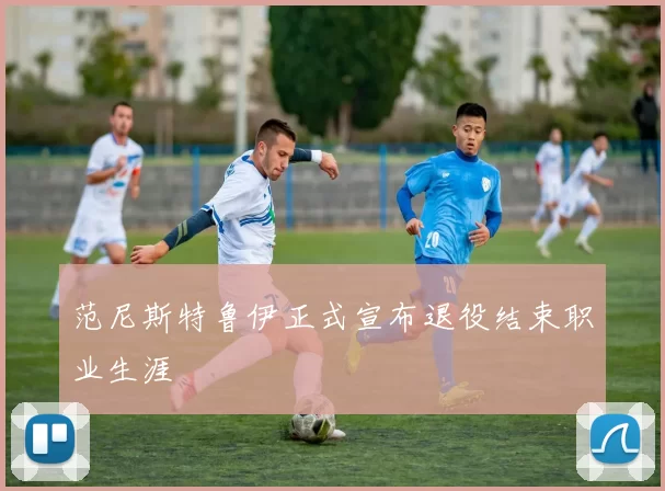 范尼斯特鲁伊正式宣布退役结束职业生涯