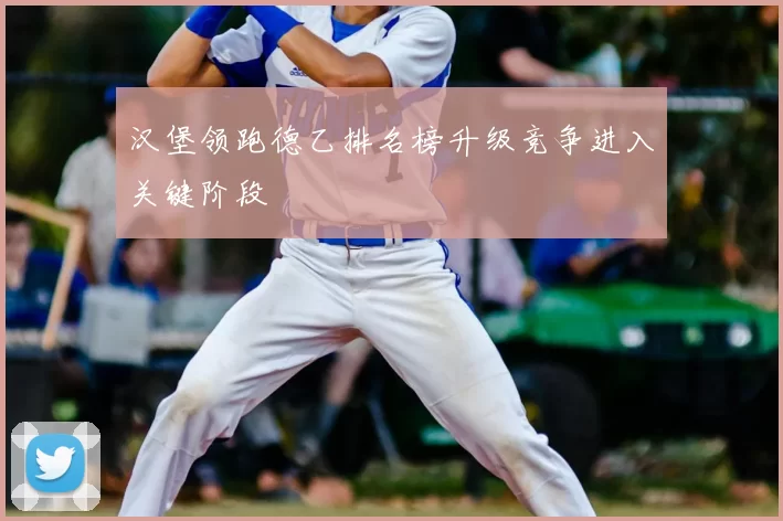 汉堡领跑德乙排名榜升级竞争进入关键阶段