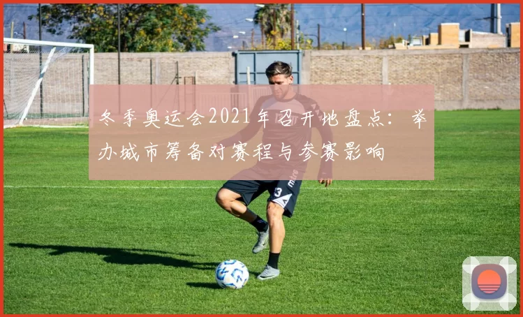 冬季奥运会2021年召开地盘点：举办城市筹备对赛程与参赛影响