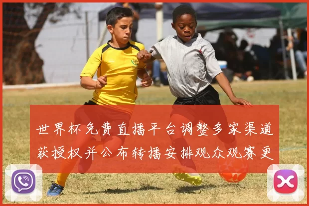 世界杯免费直播平台调整多家渠道获授权并公布转播安排观众观赛更便捷