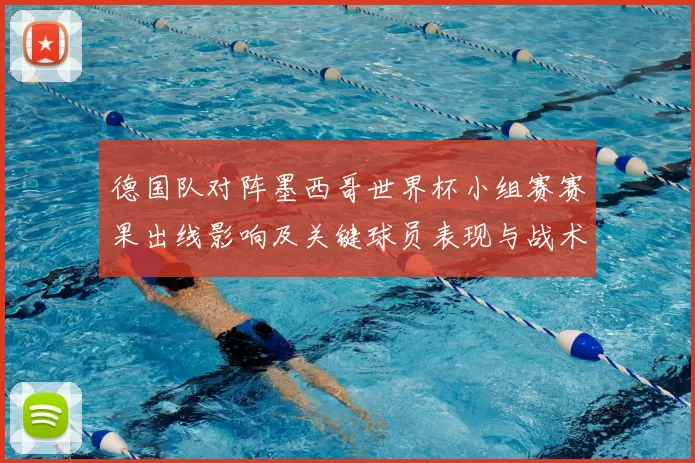 德国队对阵墨西哥世界杯小组赛赛果出线影响及关键球员表现与战术调整看点