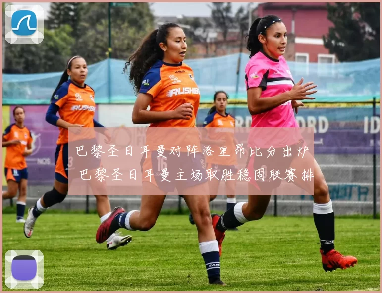 巴黎圣日耳曼对阵洛里昂比分出炉 巴黎圣日耳曼主场取胜稳固联赛排名