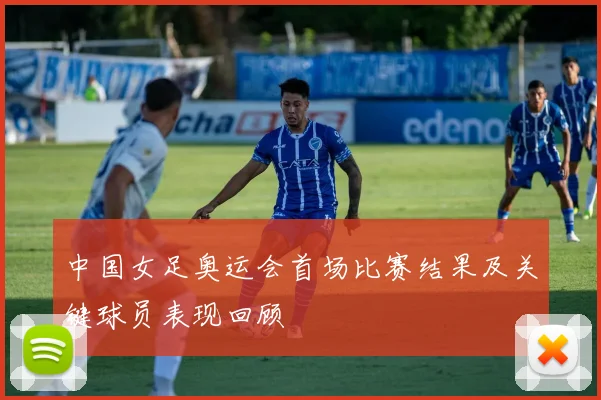 中国女足奥运会首场比赛结果及关键球员表现回顾