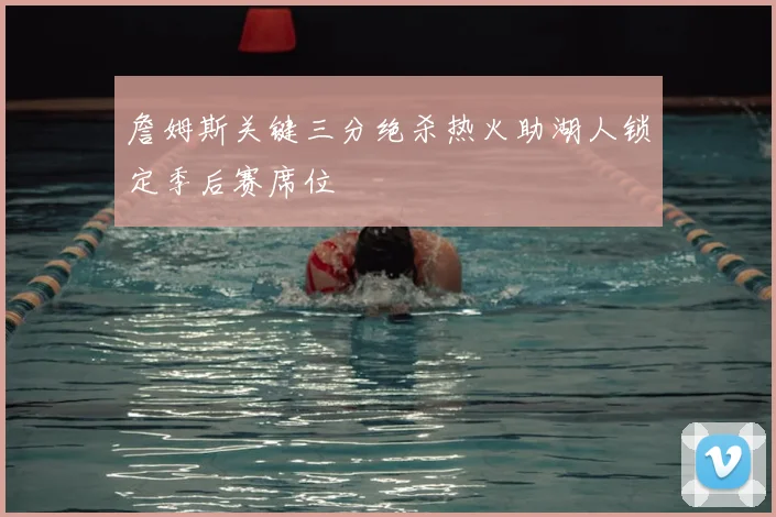 詹姆斯关键三分绝杀热火助湖人锁定季后赛席位
