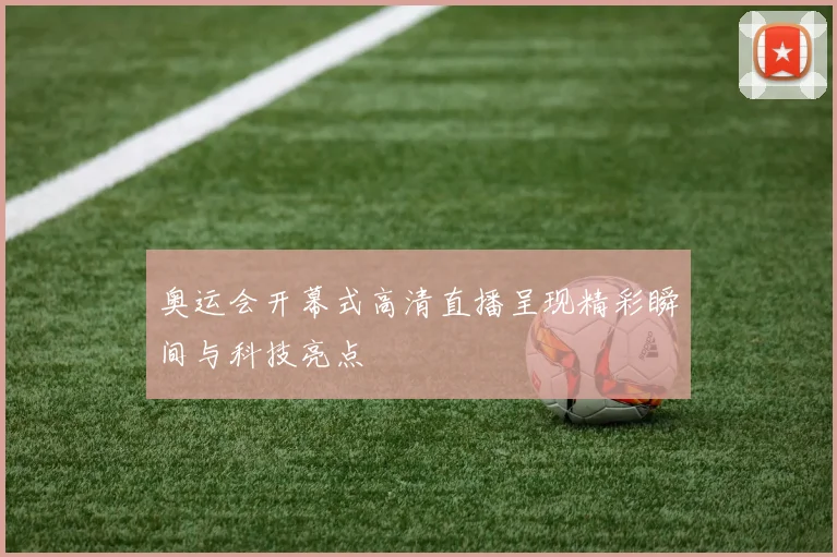 奥运会开幕式高清直播呈现精彩瞬间与科技亮点