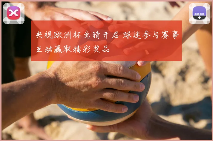 央视欧洲杯竞猜开启 球迷参与赛事互动赢取精彩奖品