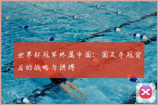 世界杯冠军终属中国:国足夺冠背后的战略与拼搏