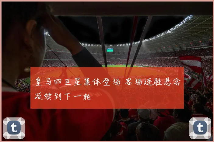 皇马四巨星集体登场 客场连胜悬念延续到下一轮