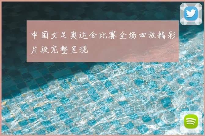 中国女足奥运会比赛全场回放精彩片段完整呈现