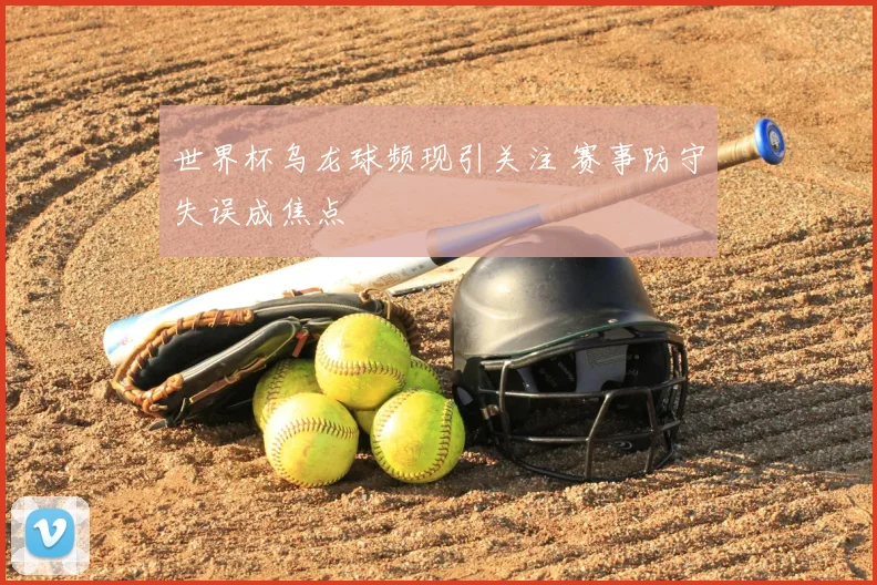 世界杯乌龙球频现引关注 赛事防守失误成焦点