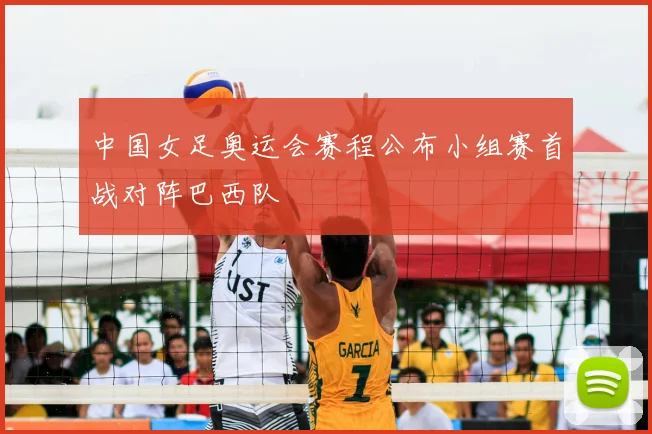 中国女足奥运会赛程公布小组赛首战对阵巴西队