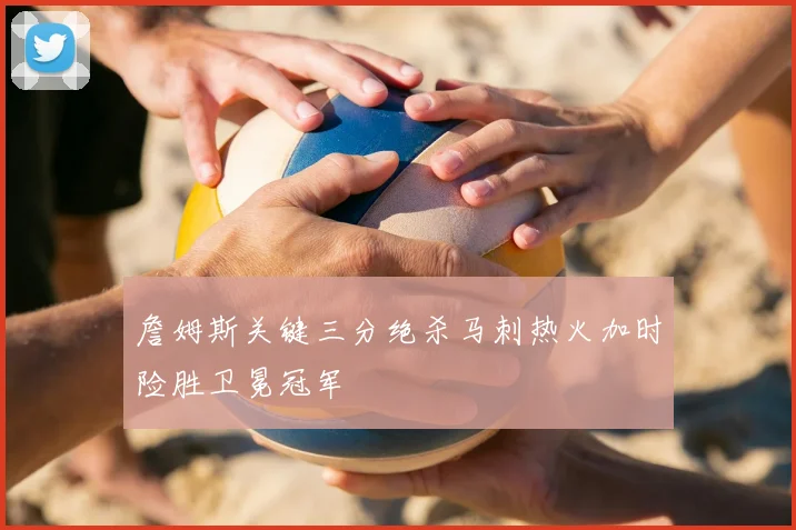 詹姆斯关键三分绝杀马刺热火加时险胜卫冕冠军