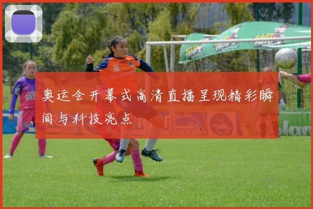 奥运会开幕式高清直播呈现精彩瞬间与科技亮点
