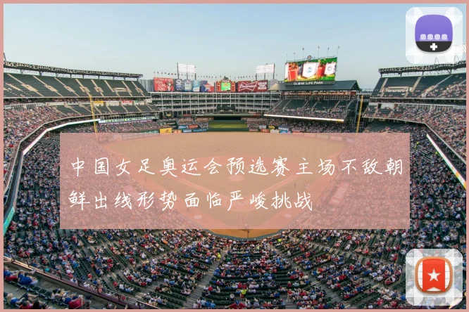 中国女足奥运会预选赛主场不敌朝鲜出线形势面临严峻挑战