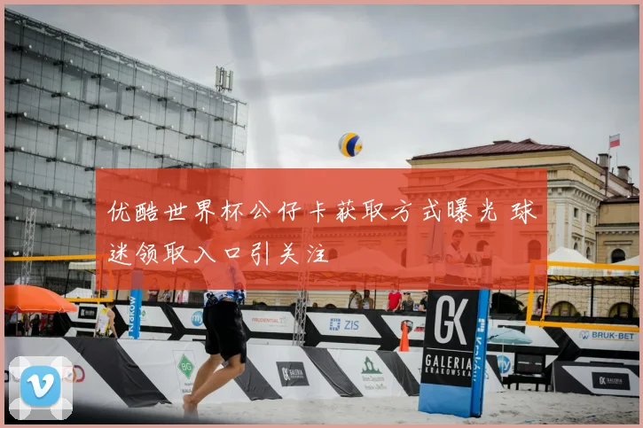 优酷世界杯公仔卡获取方式曝光 球迷领取入口引关注