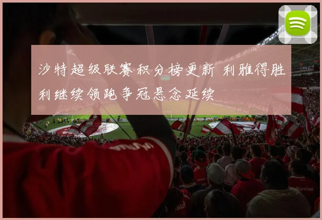 沙特超级联赛积分榜更新 利雅得胜利继续领跑争冠悬念延续