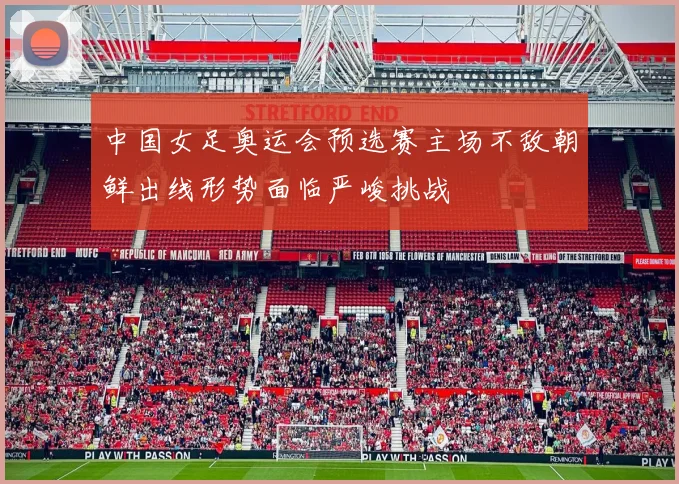中国女足奥运会预选赛主场不敌朝鲜出线形势面临严峻挑战