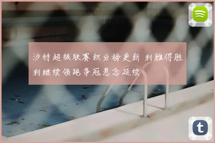 沙特超级联赛积分榜更新 利雅得胜利继续领跑争冠悬念延续