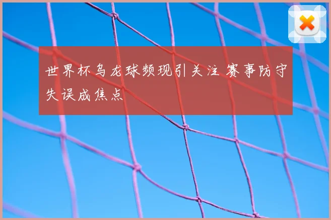 世界杯乌龙球频现引关注 赛事防守失误成焦点