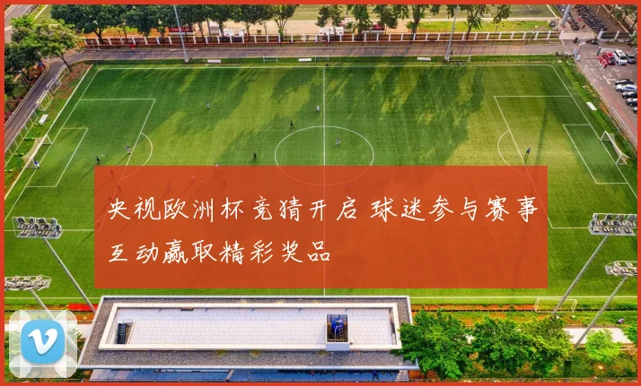 央视欧洲杯竞猜开启 球迷参与赛事互动赢取精彩奖品